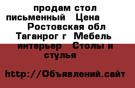 продам стол письменный › Цена ­ 3 000 - Ростовская обл., Таганрог г. Мебель, интерьер » Столы и стулья   